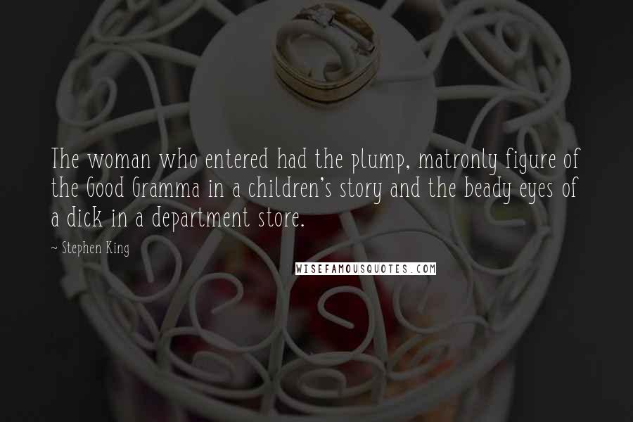 Stephen King Quotes: The woman who entered had the plump, matronly figure of the Good Gramma in a children's story and the beady eyes of a dick in a department store.