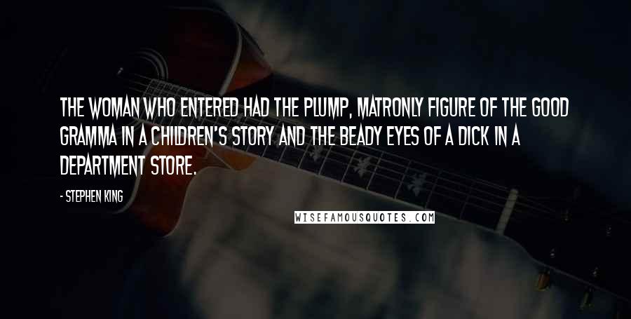 Stephen King Quotes: The woman who entered had the plump, matronly figure of the Good Gramma in a children's story and the beady eyes of a dick in a department store.