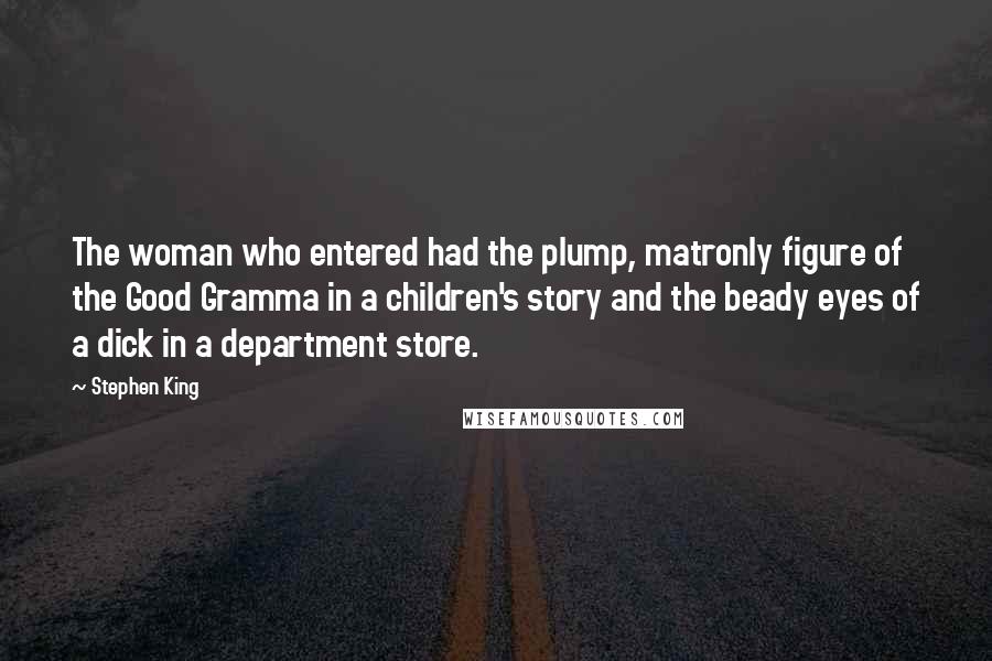 Stephen King Quotes: The woman who entered had the plump, matronly figure of the Good Gramma in a children's story and the beady eyes of a dick in a department store.