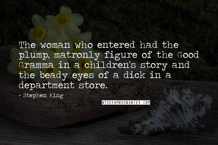 Stephen King Quotes: The woman who entered had the plump, matronly figure of the Good Gramma in a children's story and the beady eyes of a dick in a department store.