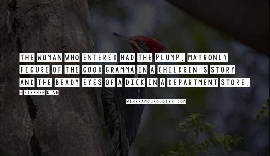Stephen King Quotes: The woman who entered had the plump, matronly figure of the Good Gramma in a children's story and the beady eyes of a dick in a department store.