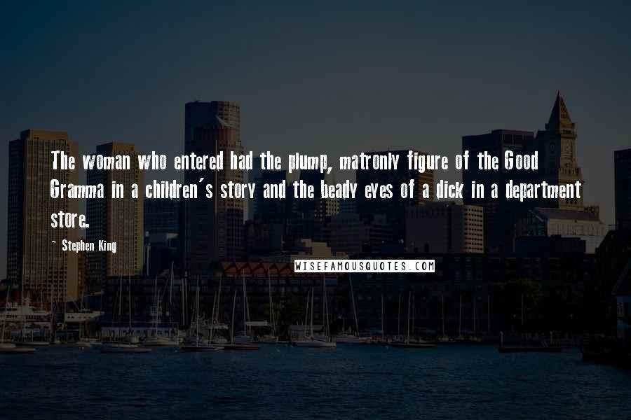 Stephen King Quotes: The woman who entered had the plump, matronly figure of the Good Gramma in a children's story and the beady eyes of a dick in a department store.