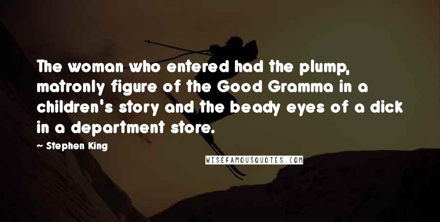 Stephen King Quotes: The woman who entered had the plump, matronly figure of the Good Gramma in a children's story and the beady eyes of a dick in a department store.