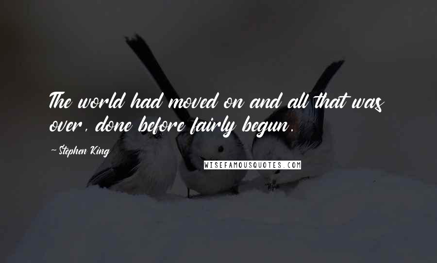Stephen King Quotes: The world had moved on and all that was over, done before fairly begun.