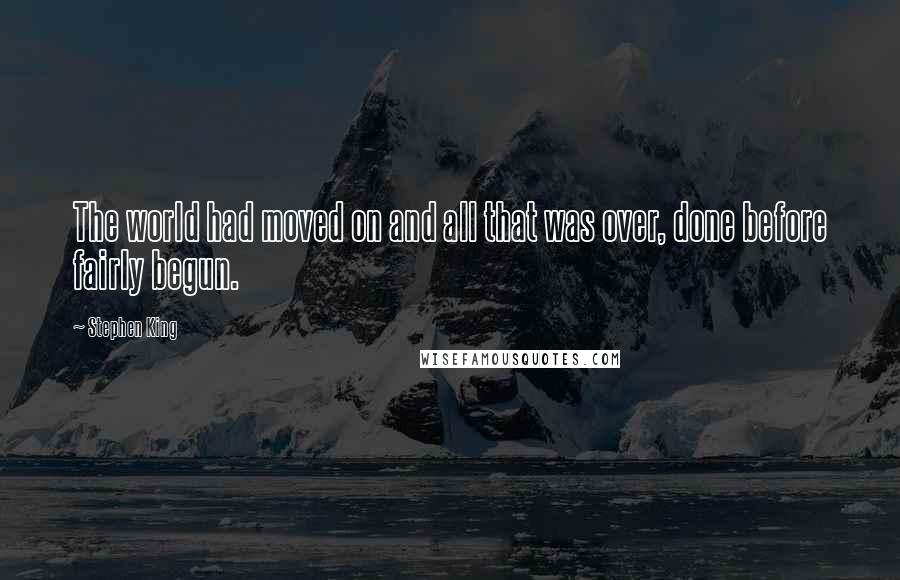 Stephen King Quotes: The world had moved on and all that was over, done before fairly begun.