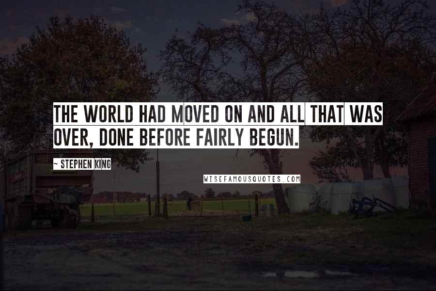 Stephen King Quotes: The world had moved on and all that was over, done before fairly begun.