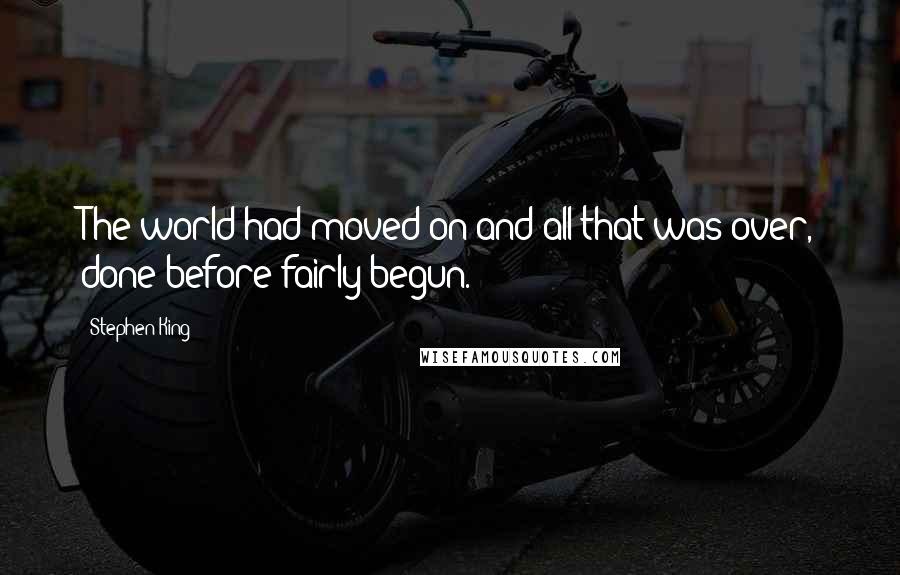 Stephen King Quotes: The world had moved on and all that was over, done before fairly begun.