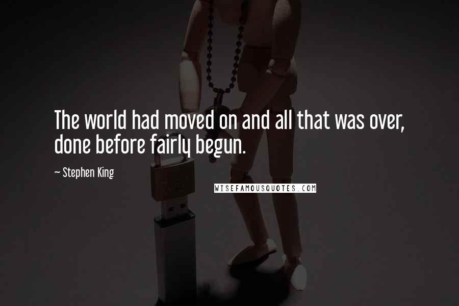 Stephen King Quotes: The world had moved on and all that was over, done before fairly begun.