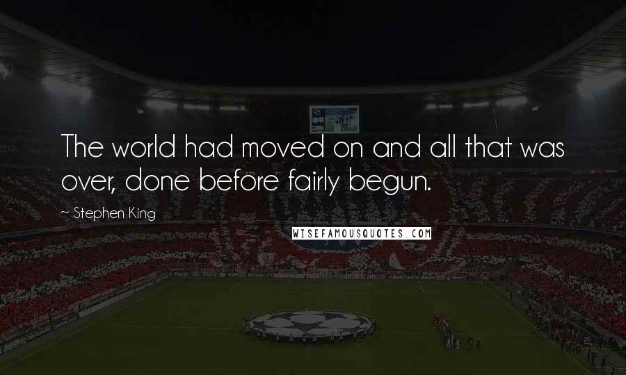 Stephen King Quotes: The world had moved on and all that was over, done before fairly begun.