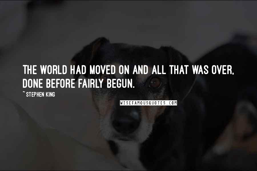 Stephen King Quotes: The world had moved on and all that was over, done before fairly begun.