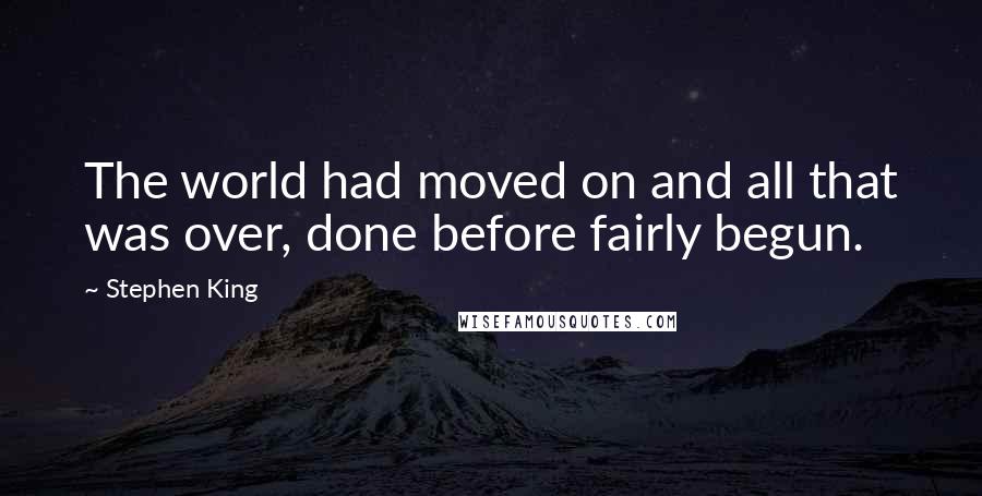 Stephen King Quotes: The world had moved on and all that was over, done before fairly begun.