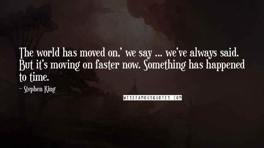 Stephen King Quotes: The world has moved on,' we say ... we've always said. But it's moving on faster now. Something has happened to time.