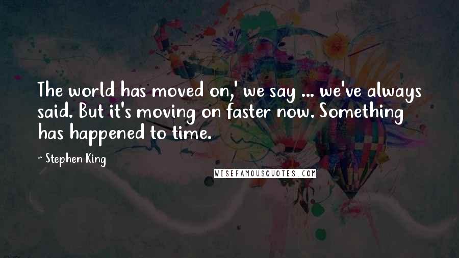 Stephen King Quotes: The world has moved on,' we say ... we've always said. But it's moving on faster now. Something has happened to time.