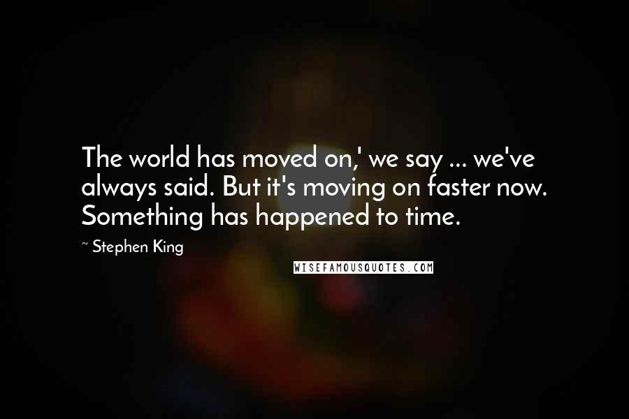 Stephen King Quotes: The world has moved on,' we say ... we've always said. But it's moving on faster now. Something has happened to time.