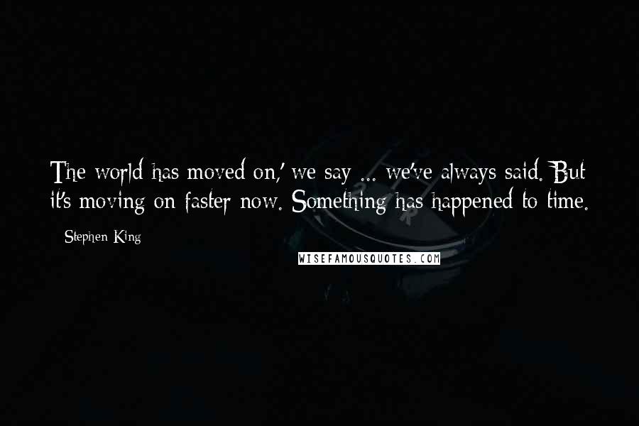 Stephen King Quotes: The world has moved on,' we say ... we've always said. But it's moving on faster now. Something has happened to time.