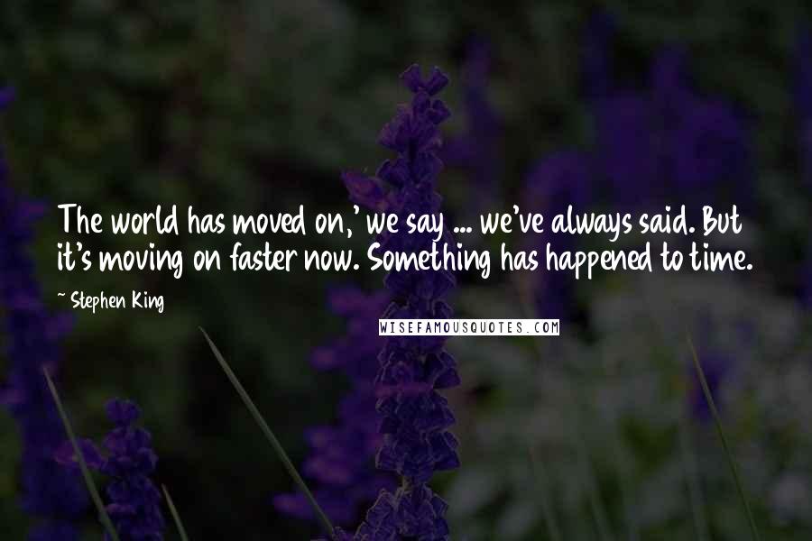 Stephen King Quotes: The world has moved on,' we say ... we've always said. But it's moving on faster now. Something has happened to time.