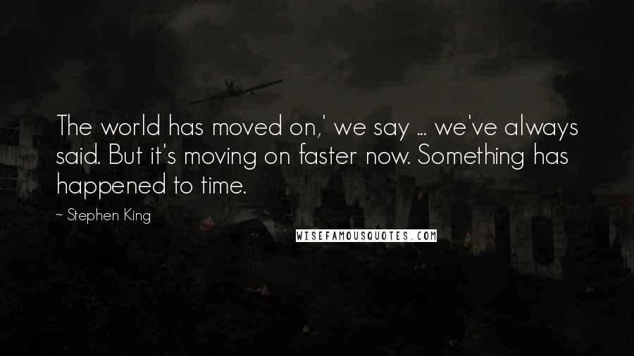 Stephen King Quotes: The world has moved on,' we say ... we've always said. But it's moving on faster now. Something has happened to time.