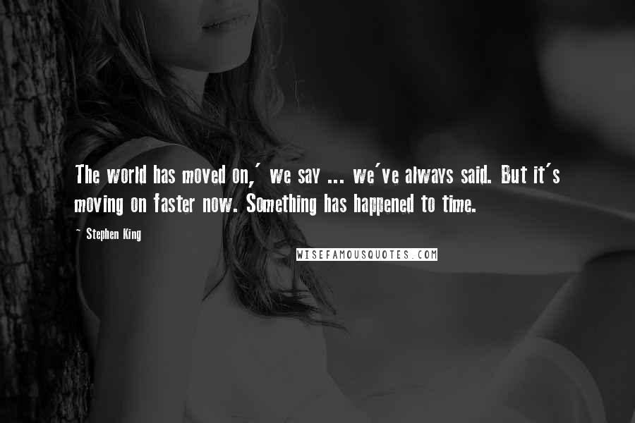 Stephen King Quotes: The world has moved on,' we say ... we've always said. But it's moving on faster now. Something has happened to time.