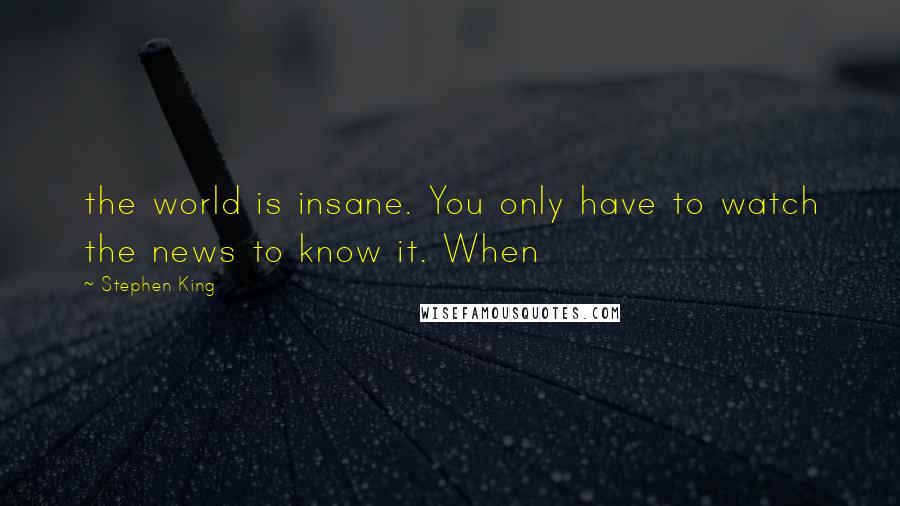 Stephen King Quotes: the world is insane. You only have to watch the news to know it. When