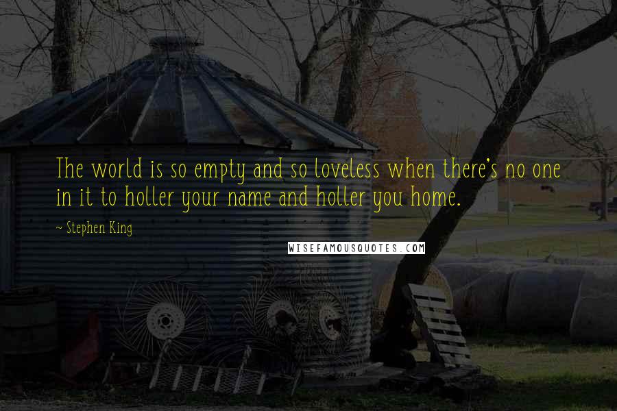 Stephen King Quotes: The world is so empty and so loveless when there's no one in it to holler your name and holler you home.