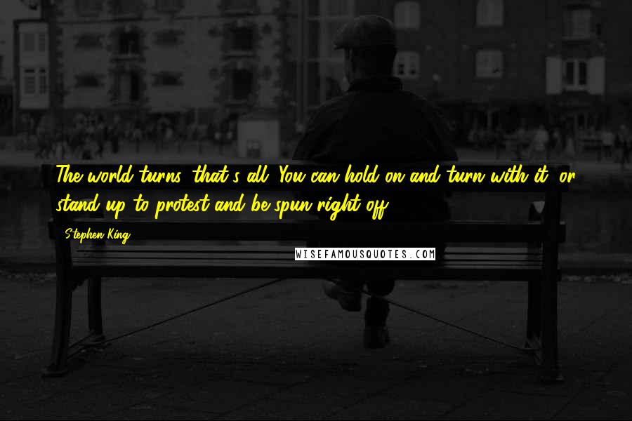 Stephen King Quotes: The world turns, that's all. You can hold on and turn with it, or stand up to protest and be spun right off.