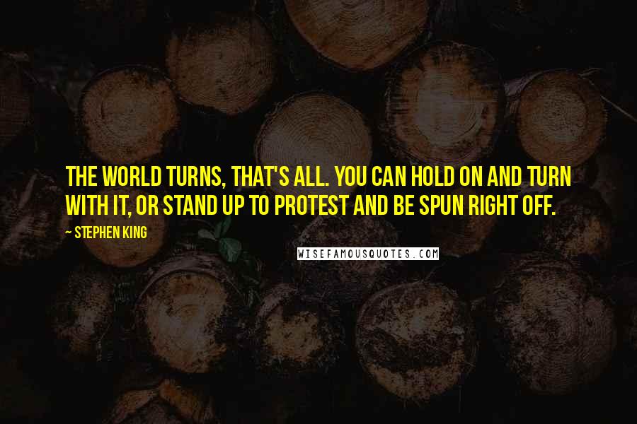 Stephen King Quotes: The world turns, that's all. You can hold on and turn with it, or stand up to protest and be spun right off.
