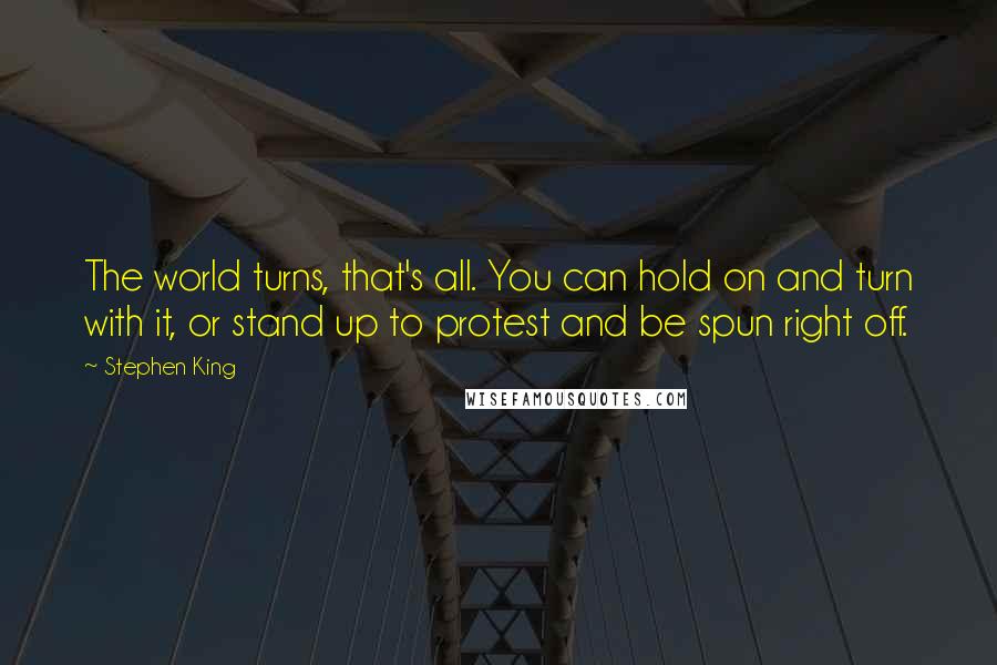 Stephen King Quotes: The world turns, that's all. You can hold on and turn with it, or stand up to protest and be spun right off.