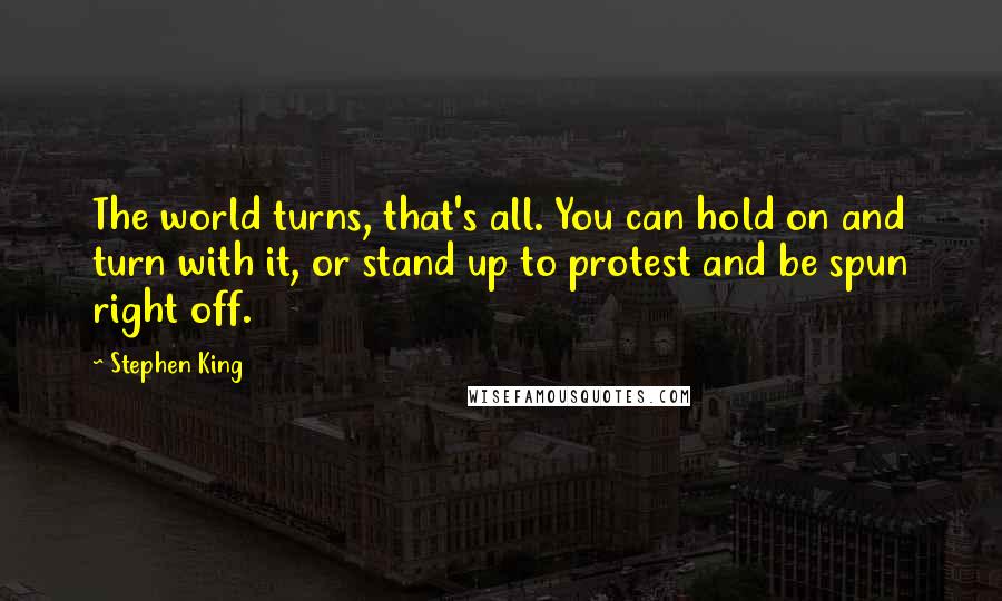Stephen King Quotes: The world turns, that's all. You can hold on and turn with it, or stand up to protest and be spun right off.
