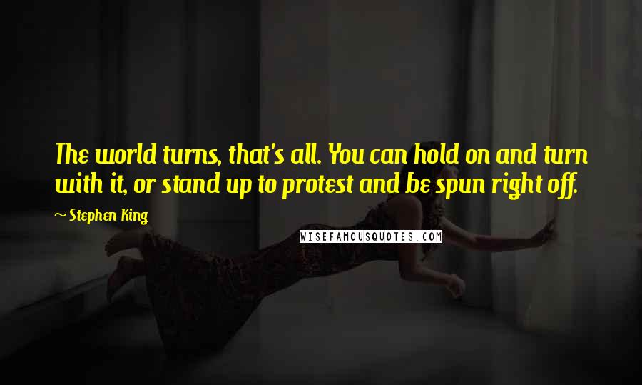 Stephen King Quotes: The world turns, that's all. You can hold on and turn with it, or stand up to protest and be spun right off.