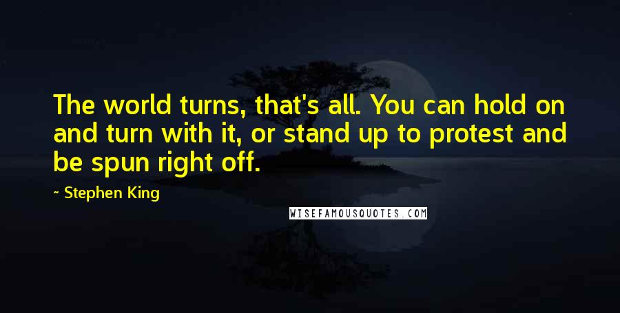 Stephen King Quotes: The world turns, that's all. You can hold on and turn with it, or stand up to protest and be spun right off.