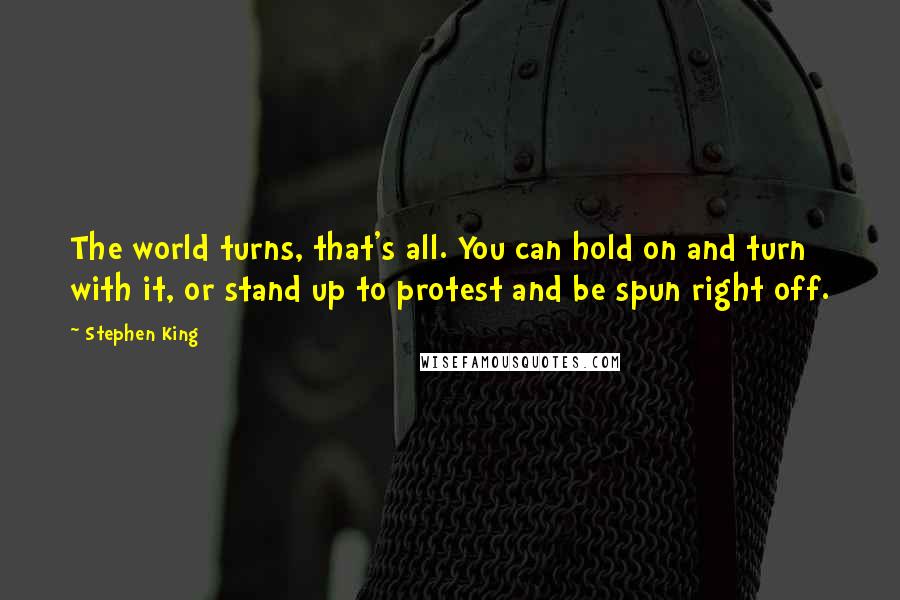 Stephen King Quotes: The world turns, that's all. You can hold on and turn with it, or stand up to protest and be spun right off.