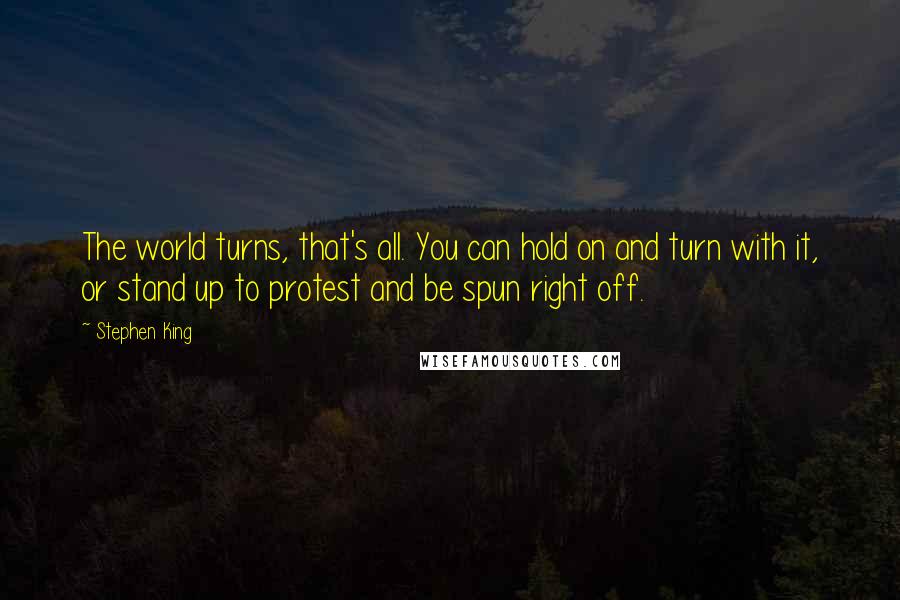 Stephen King Quotes: The world turns, that's all. You can hold on and turn with it, or stand up to protest and be spun right off.