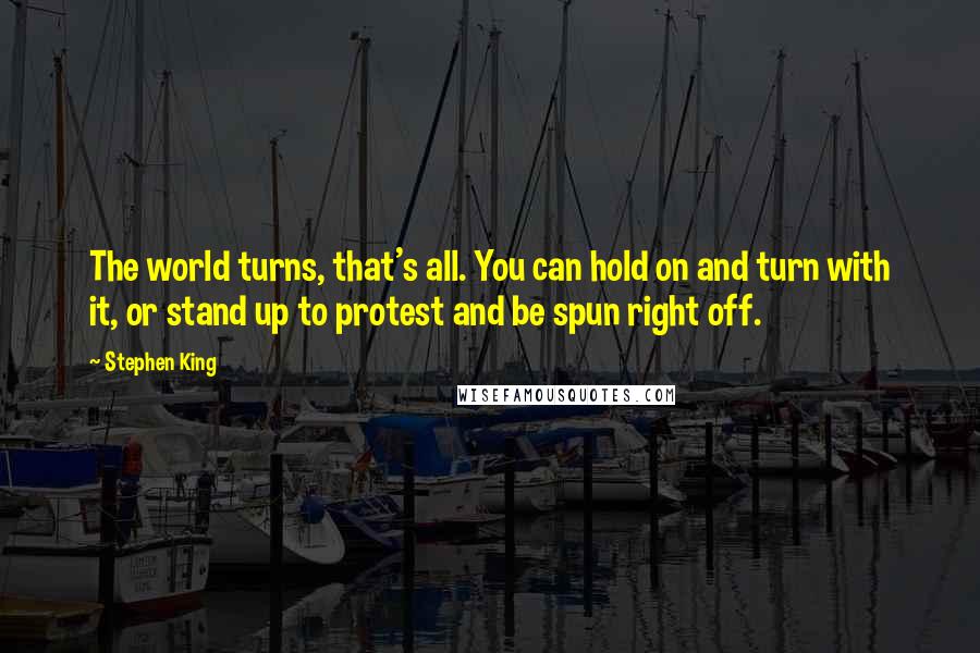 Stephen King Quotes: The world turns, that's all. You can hold on and turn with it, or stand up to protest and be spun right off.