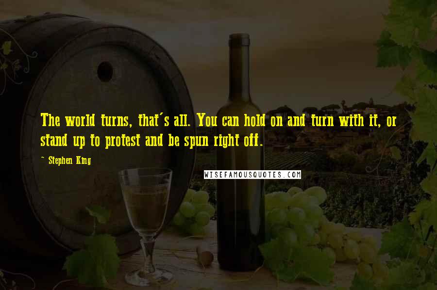 Stephen King Quotes: The world turns, that's all. You can hold on and turn with it, or stand up to protest and be spun right off.