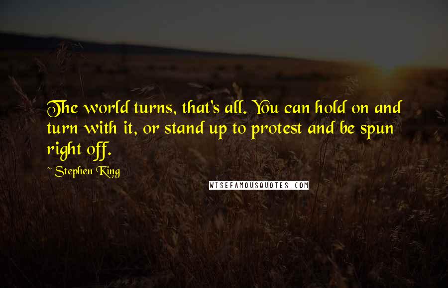 Stephen King Quotes: The world turns, that's all. You can hold on and turn with it, or stand up to protest and be spun right off.