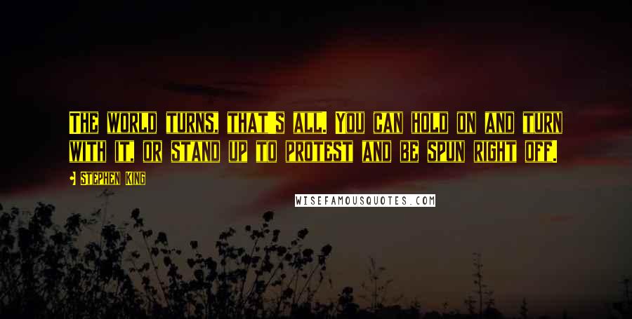 Stephen King Quotes: The world turns, that's all. You can hold on and turn with it, or stand up to protest and be spun right off.