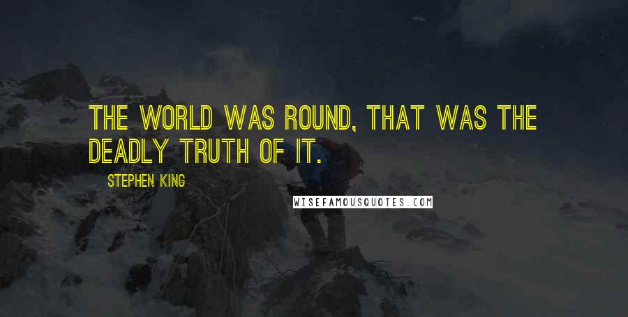 Stephen King Quotes: The world was round, that was the deadly truth of it.