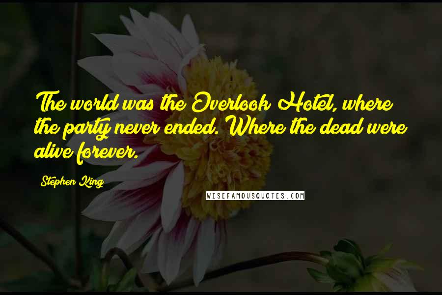 Stephen King Quotes: The world was the Overlook Hotel, where the party never ended. Where the dead were alive forever.