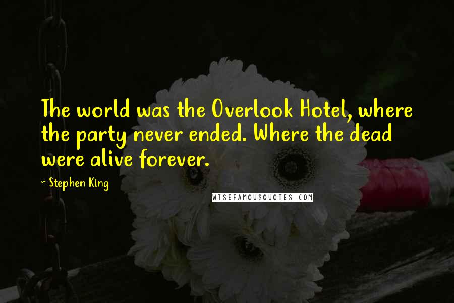 Stephen King Quotes: The world was the Overlook Hotel, where the party never ended. Where the dead were alive forever.