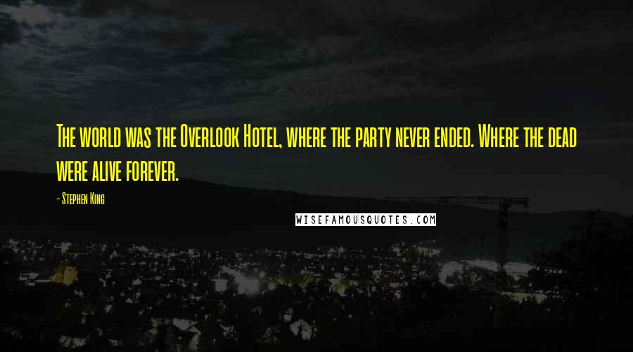 Stephen King Quotes: The world was the Overlook Hotel, where the party never ended. Where the dead were alive forever.