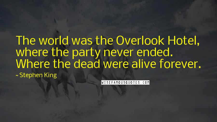 Stephen King Quotes: The world was the Overlook Hotel, where the party never ended. Where the dead were alive forever.