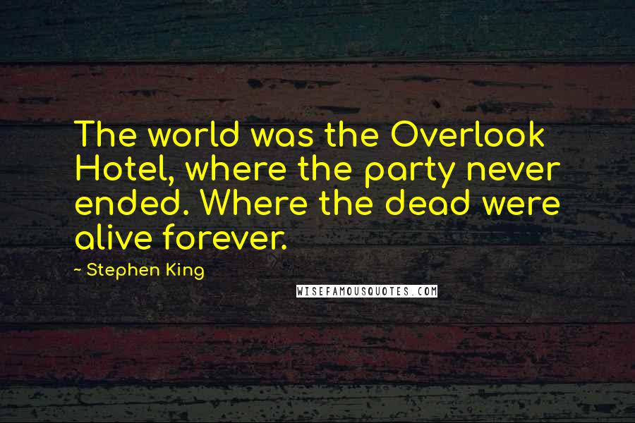 Stephen King Quotes: The world was the Overlook Hotel, where the party never ended. Where the dead were alive forever.