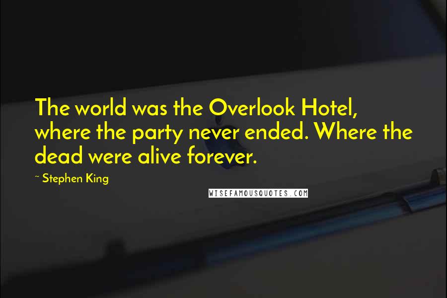 Stephen King Quotes: The world was the Overlook Hotel, where the party never ended. Where the dead were alive forever.