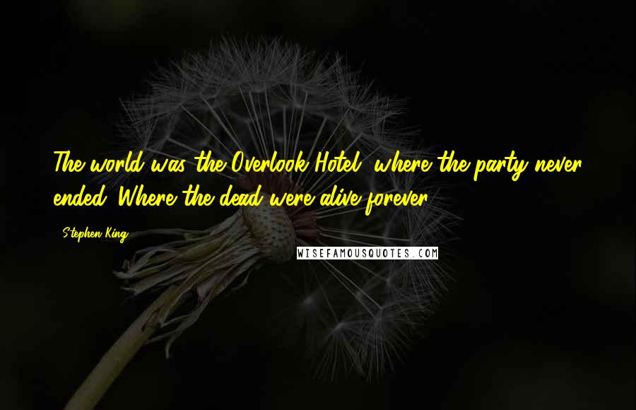 Stephen King Quotes: The world was the Overlook Hotel, where the party never ended. Where the dead were alive forever.