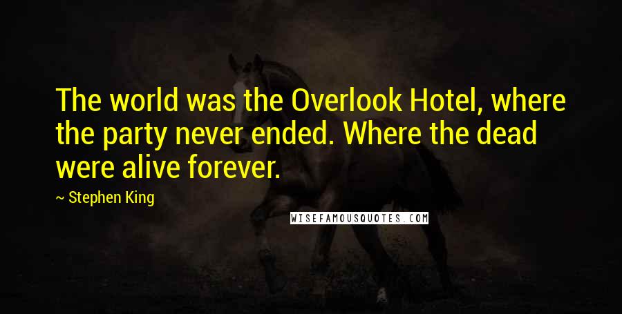 Stephen King Quotes: The world was the Overlook Hotel, where the party never ended. Where the dead were alive forever.