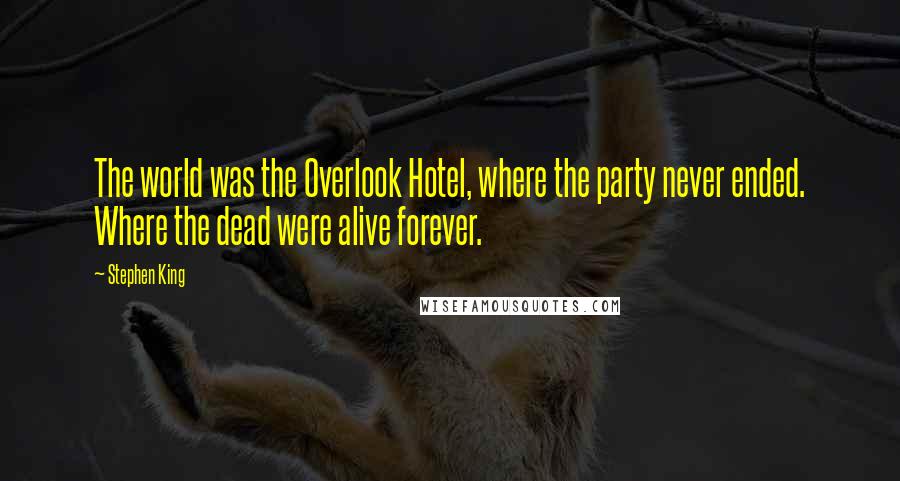 Stephen King Quotes: The world was the Overlook Hotel, where the party never ended. Where the dead were alive forever.