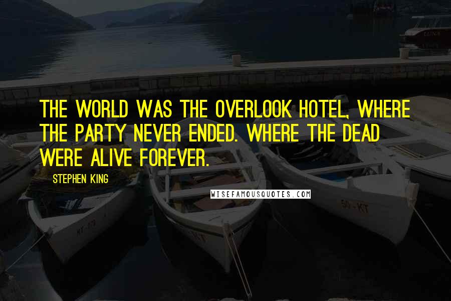 Stephen King Quotes: The world was the Overlook Hotel, where the party never ended. Where the dead were alive forever.