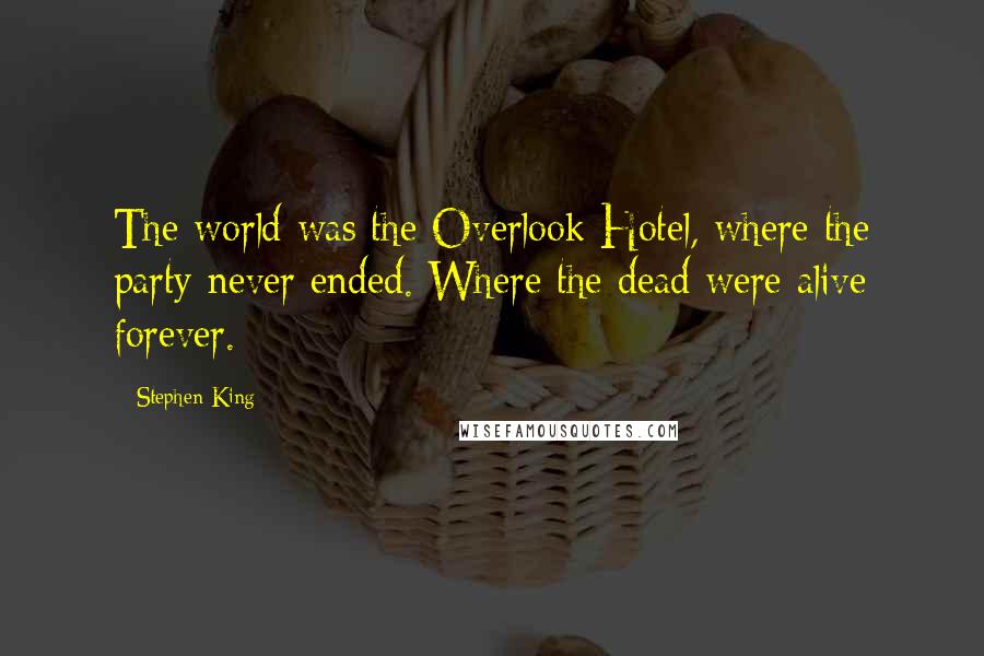 Stephen King Quotes: The world was the Overlook Hotel, where the party never ended. Where the dead were alive forever.