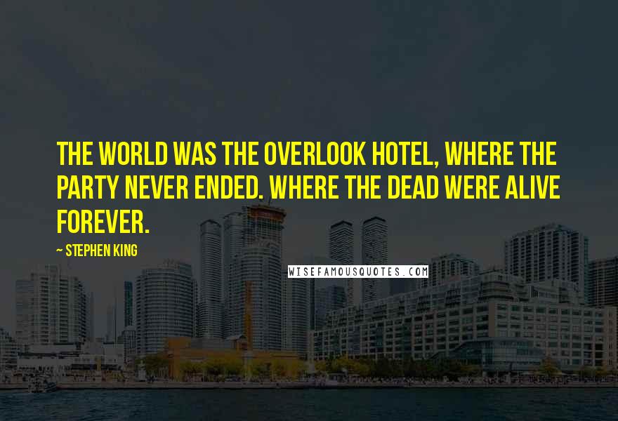 Stephen King Quotes: The world was the Overlook Hotel, where the party never ended. Where the dead were alive forever.