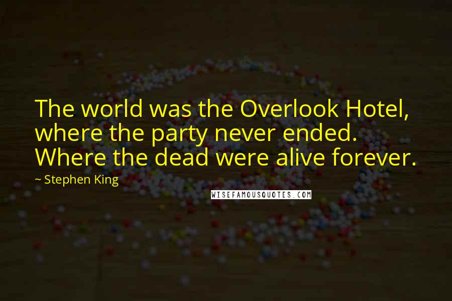 Stephen King Quotes: The world was the Overlook Hotel, where the party never ended. Where the dead were alive forever.